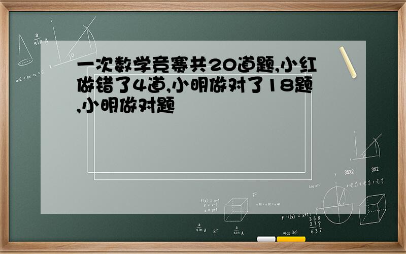 一次数学竞赛共20道题,小红做错了4道,小明做对了18题,小明做对题��