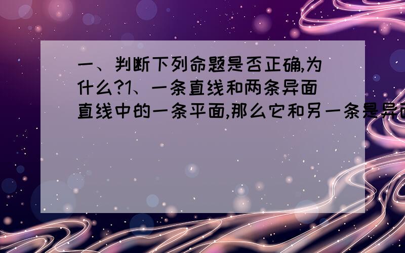 一、判断下列命题是否正确,为什么?1、一条直线和两条异面直线中的一条平面,那么它和另一条是异面...