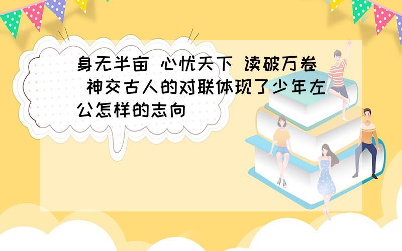 身无半亩 心忧天下 读破万卷 神交古人的对联体现了少年左公怎样的志向