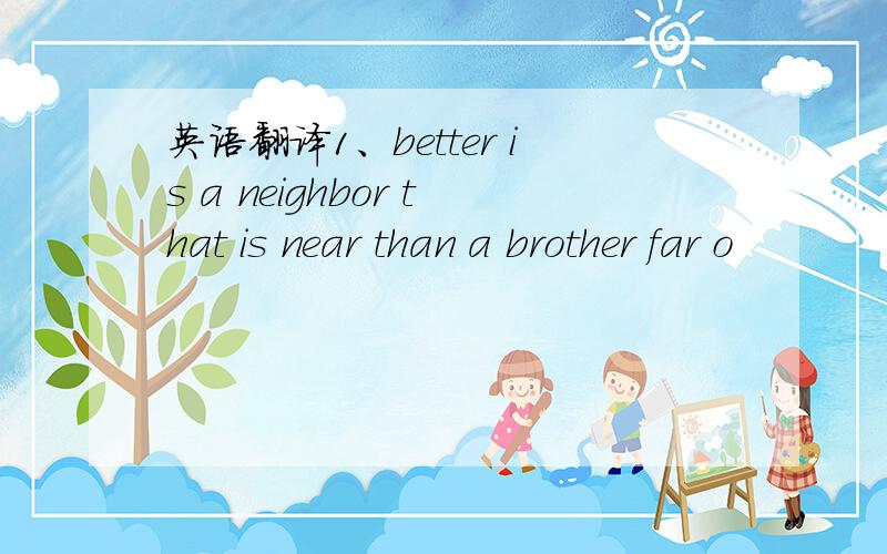 英语翻译1、better is a neighbor that is near than a brother far o