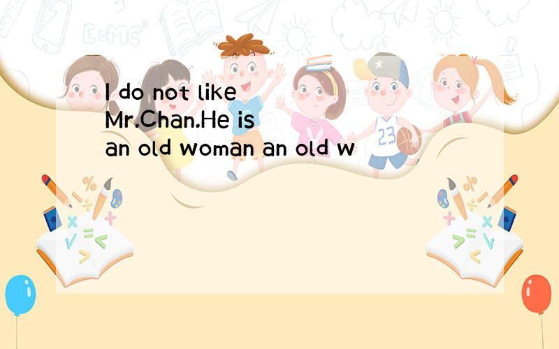 I do not like Mr.Chan.He is an old woman an old w