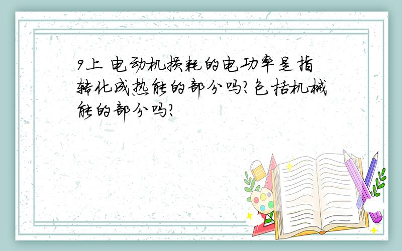 9上 电动机损耗的电功率是指转化成热能的部分吗?包括机械能的部分吗?
