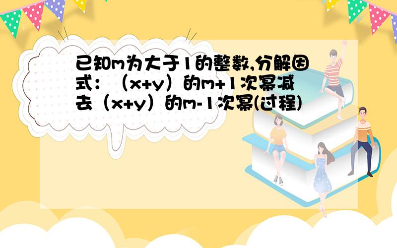 已知m为大于1的整数,分解因式：（x+y）的m+1次幂减去（x+y）的m-1次幂(过程)