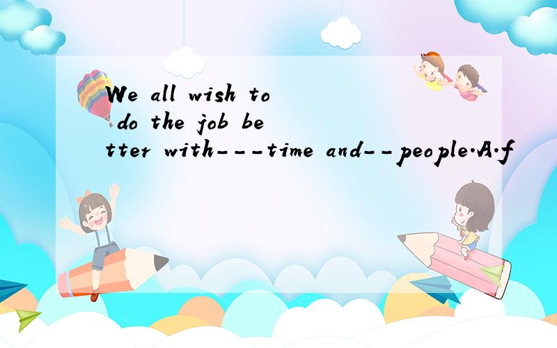 We all wish to do the job better with---time and--people.A.f