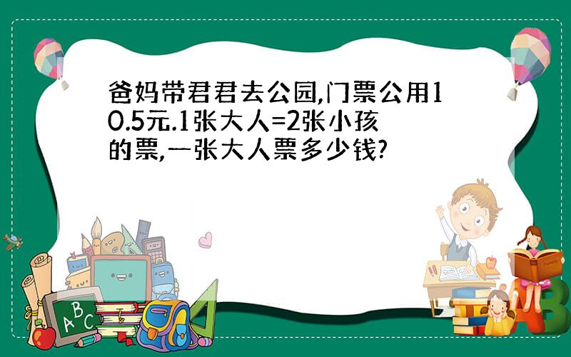 爸妈带君君去公园,门票公用10.5元.1张大人=2张小孩的票,一张大人票多少钱?