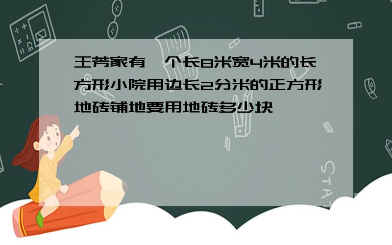 王芳家有一个长8米宽4米的长方形小院用边长2分米的正方形地砖铺地要用地砖多少块