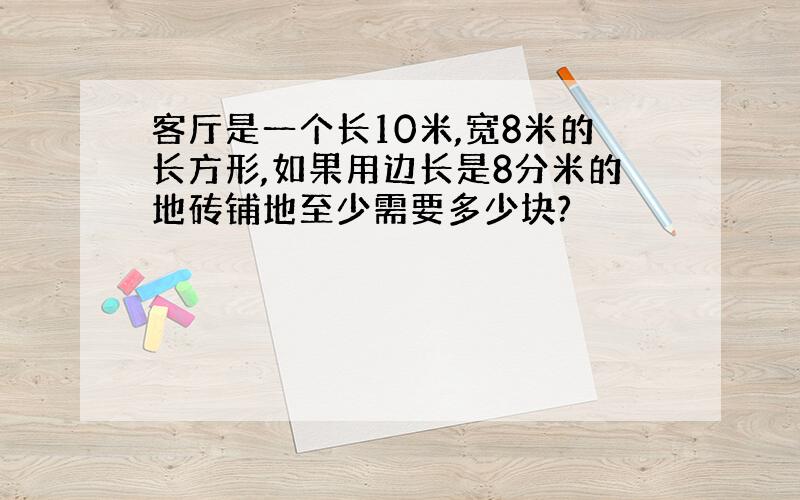 客厅是一个长10米,宽8米的长方形,如果用边长是8分米的地砖铺地至少需要多少块?