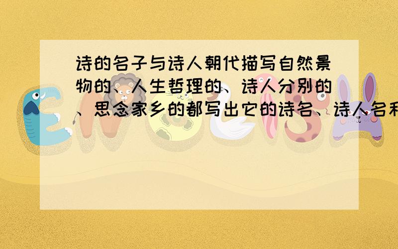 诗的名子与诗人朝代描写自然景物的、人生哲理的、诗人分别的、思念家乡的都写出它的诗名、诗人名和朝代多的在加加分