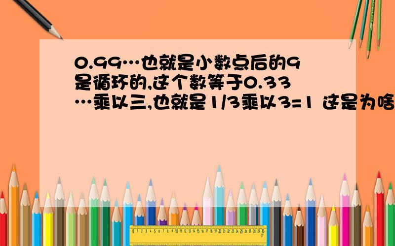 0.99…也就是小数点后的9是循环的,这个数等于0.33…乘以三,也就是1/3乘以3=1 这是为啥