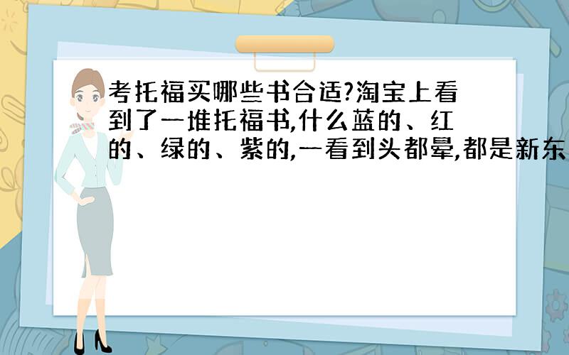 考托福买哪些书合适?淘宝上看到了一堆托福书,什么蓝的、红的、绿的、紫的,一看到头都晕,都是新东方的,封面图案一样颜色不一