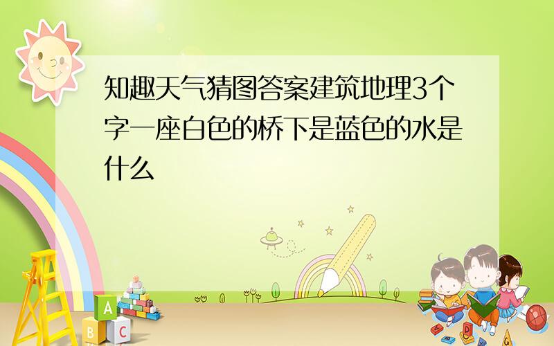 知趣天气猜图答案建筑地理3个字一座白色的桥下是蓝色的水是什么