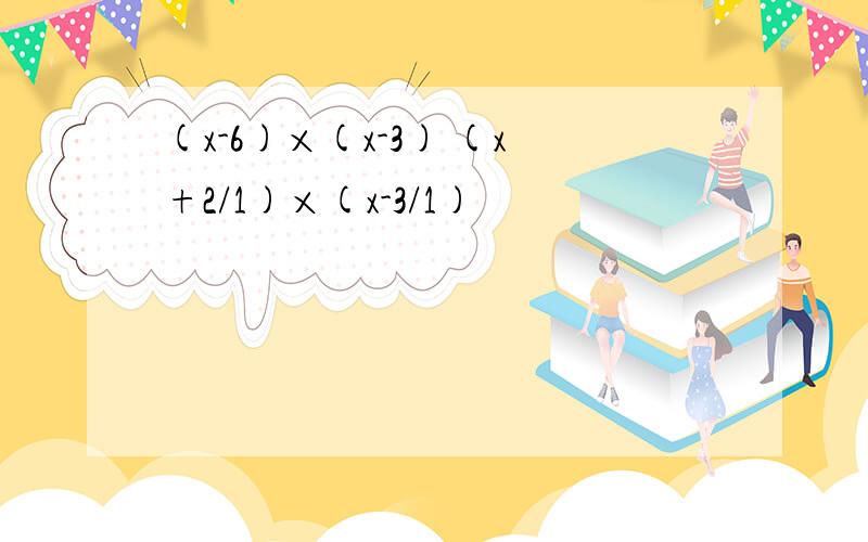 (x-6)×(x-3) (x+2/1)×(x-3/1)