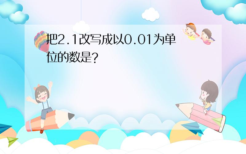 把2.1改写成以0.01为单位的数是?