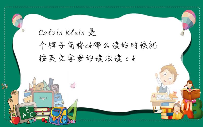 Calvin Klein 是个牌子简称ck哪么读的时候就按英文字母的读法读 c k