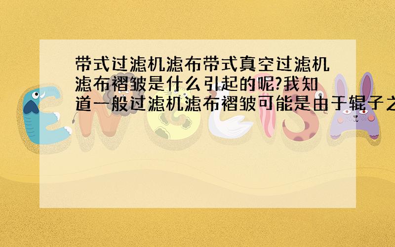 带式过滤机滤布带式真空过滤机滤布褶皱是什么引起的呢?我知道一般过滤机滤布褶皱可能是由于辊子之间出了问题,请问有谁遇到过这