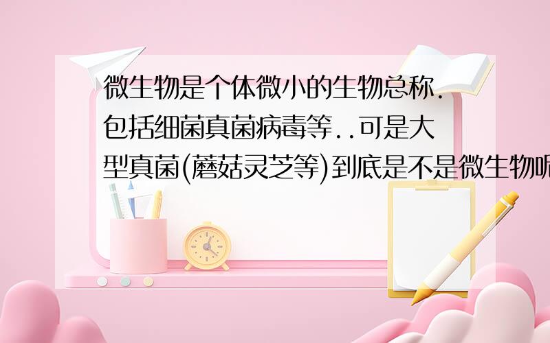 微生物是个体微小的生物总称.包括细菌真菌病毒等..可是大型真菌(蘑菇灵芝等)到底是不是微生物呢?