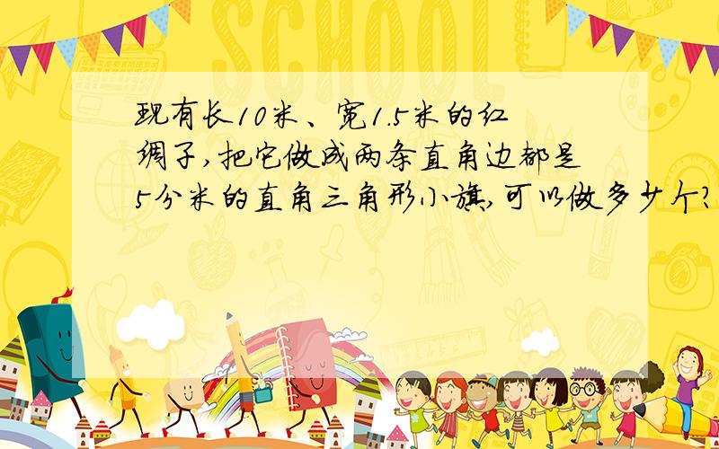 现有长10米、宽1.5米的红绸子,把它做成两条直角边都是5分米的直角三角形小旗,可以做多少个?