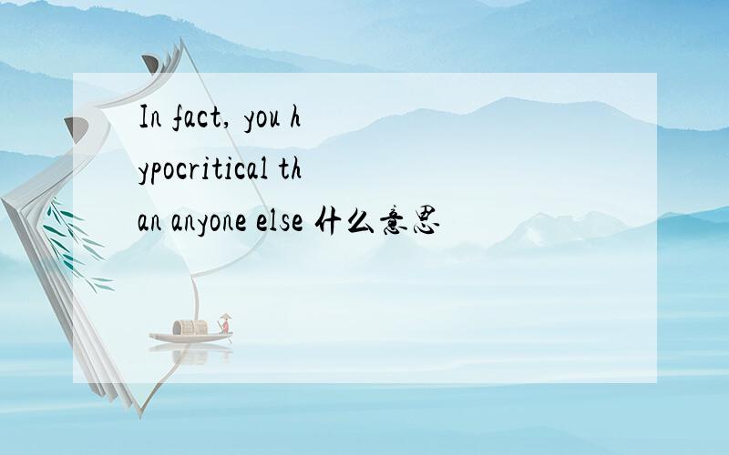 In fact, you hypocritical than anyone else 什么意思