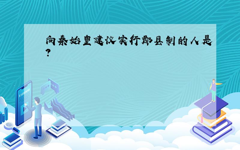 向秦始皇建议实行郡县制的人是?