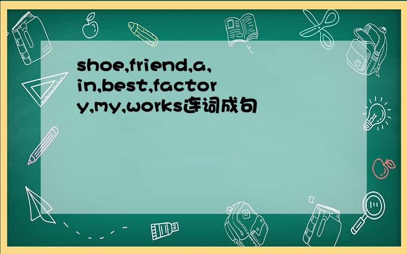 shoe,friend,a,in,best,factory,my,works连词成句