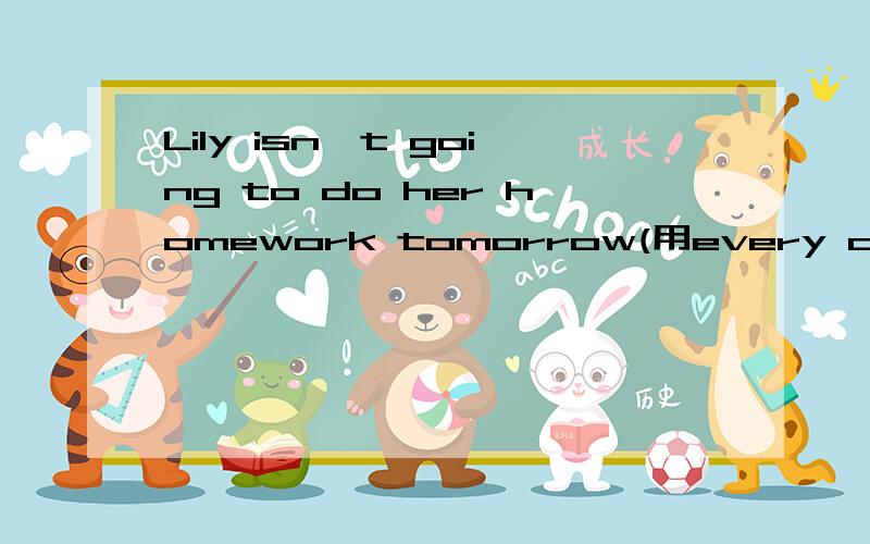 Lily isn't going to do her homework tomorrow(用every day 改写)