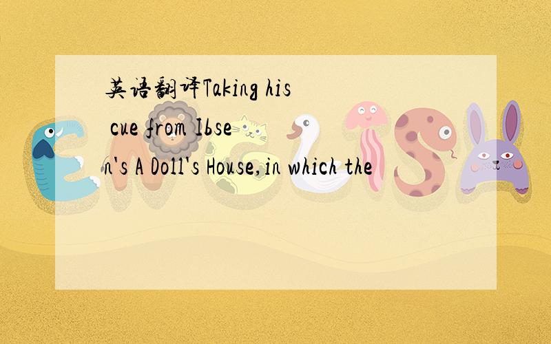 英语翻译Taking his cue from Ibsen's A Doll's House,in which the