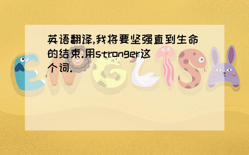 英语翻译,我将要坚强直到生命的结束.用stronger这个词.