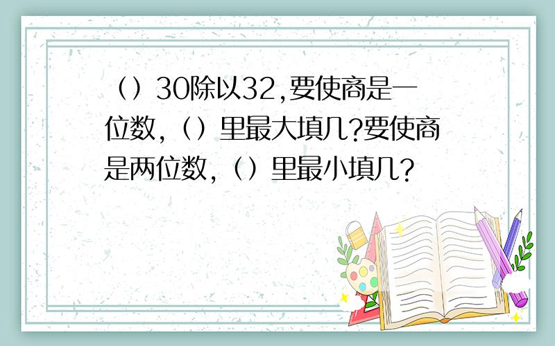 （）30除以32,要使商是一位数,（）里最大填几?要使商是两位数,（）里最小填几?