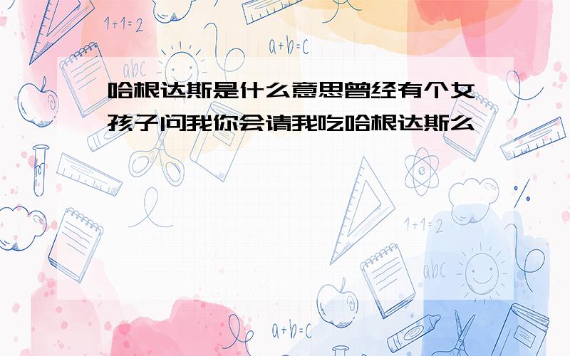 哈根达斯是什么意思曾经有个女孩子问我你会请我吃哈根达斯么