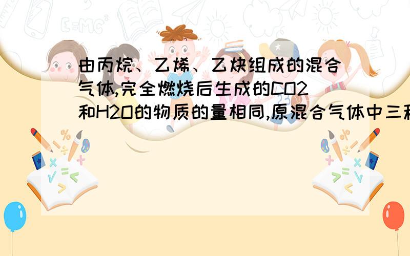 由丙烷、乙烯、乙炔组成的混合气体,完全燃烧后生成的CO2和H2O的物质的量相同,原混合气体中三种烃体积比