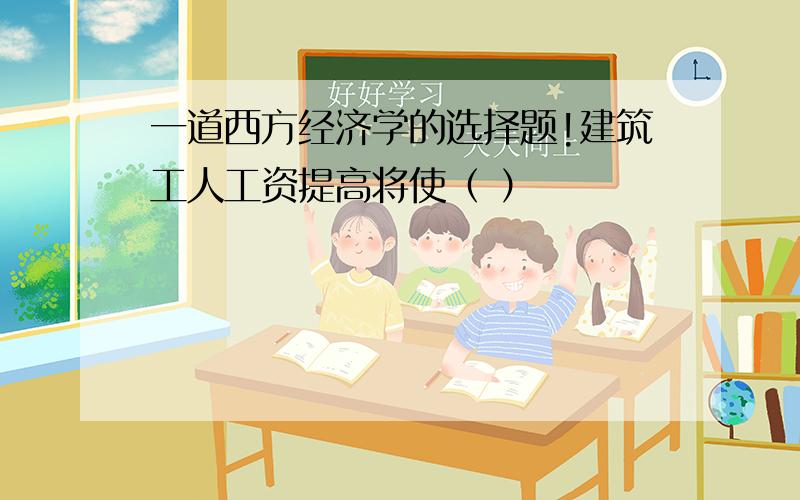 一道西方经济学的选择题!建筑工人工资提高将使（ ）