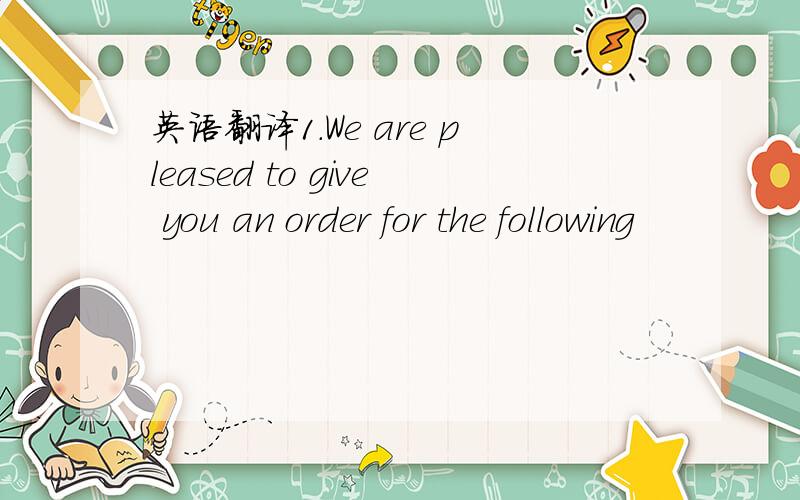 英语翻译1.We are pleased to give you an order for the following