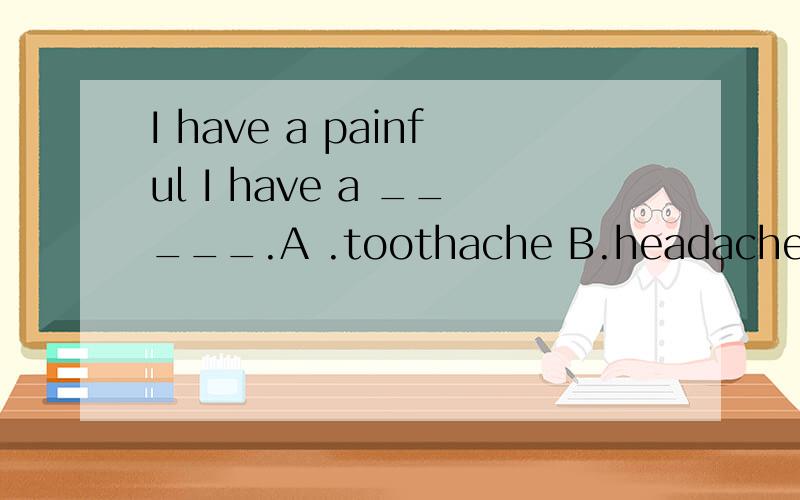 I have a painful I have a _____.A .toothache B.headache C.st