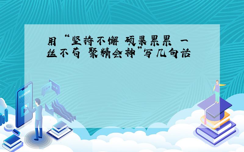 用 “坚持不懈 硕果累累 一丝不苟 聚精会神”写几句话