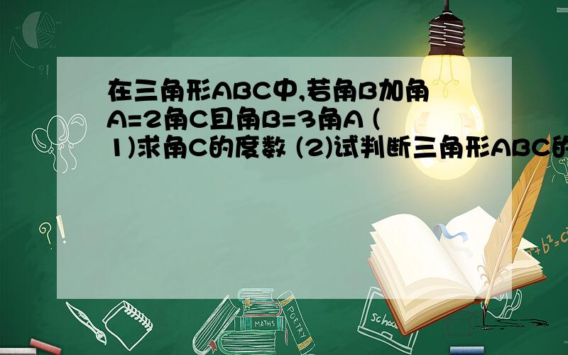 在三角形ABC中,若角B加角A=2角C且角B=3角A (1)求角C的度数 (2)试判断三角形ABC的形状