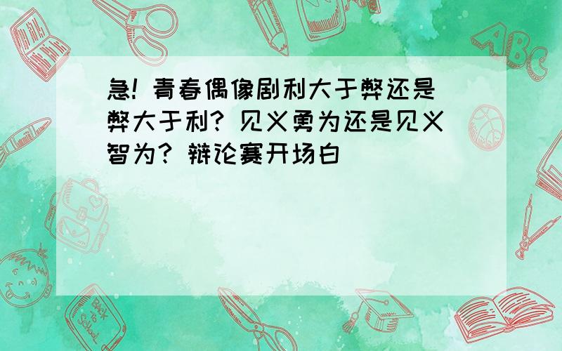 急! 青春偶像剧利大于弊还是弊大于利? 见义勇为还是见义智为? 辩论赛开场白