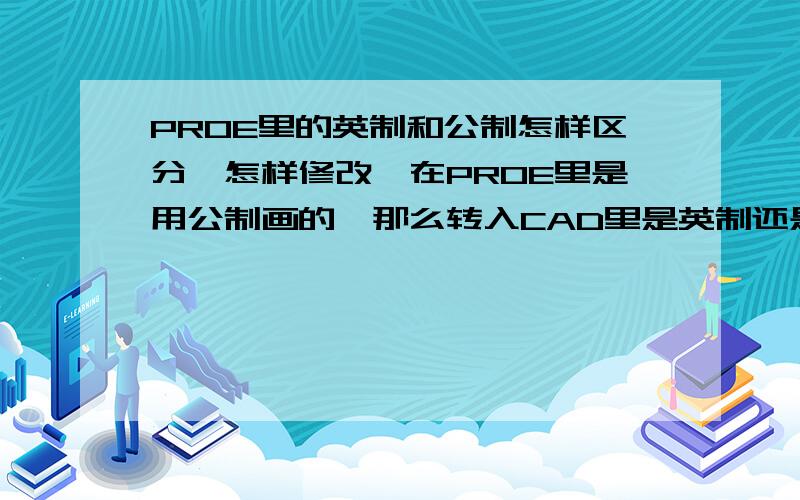 PROE里的英制和公制怎样区分,怎样修改,在PROE里是用公制画的,那么转入CAD里是英制还是公制的,