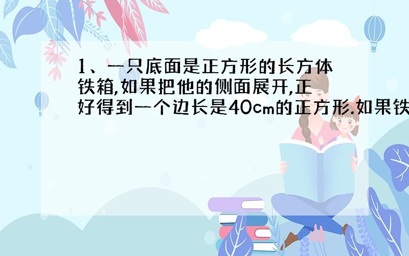 1、一只底面是正方形的长方体铁箱,如果把他的侧面展开,正好得到一个边长是40cm的正方形.如果铁箱内装半箱水,求与水接触