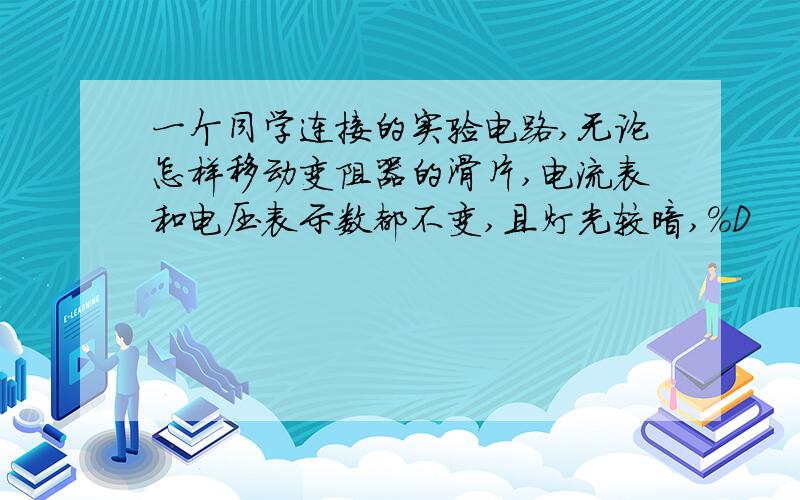 一个同学连接的实验电路,无论怎样移动变阻器的滑片,电流表和电压表示数都不变,且灯光较暗,%D