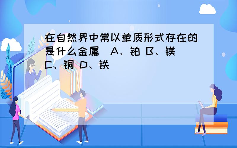 在自然界中常以单质形式存在的是什么金属（A、铂 B、镁 C、铜 D、铁）