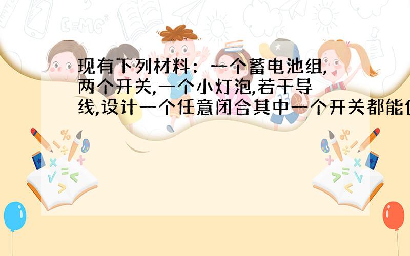 现有下列材料：一个蓄电池组,两个开关,一个小灯泡,若干导线,设计一个任意闭合其中一个开关都能使灯发