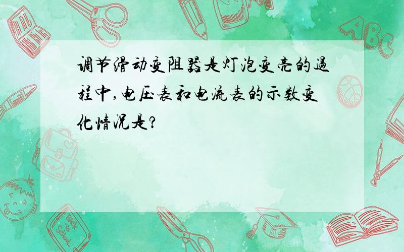 调节滑动变阻器是灯泡变亮的过程中,电压表和电流表的示数变化情况是?