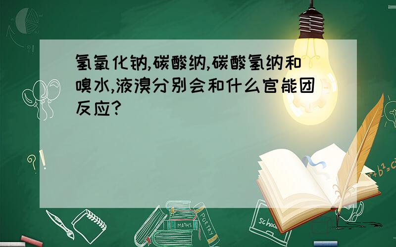 氢氧化钠,碳酸纳,碳酸氢纳和嗅水,液溴分别会和什么官能团反应?