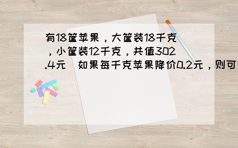 有18筐苹果，大筐装18千克，小筐装12千克，共值302.4元．如果每千克苹果降价0.2元，则可得款252元．问大筐、小