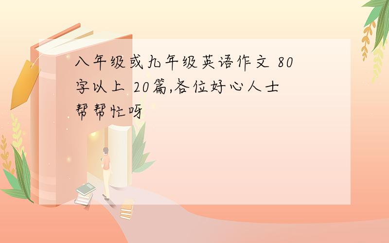 八年级或九年级英语作文 80字以上 20篇,各位好心人士帮帮忙呀