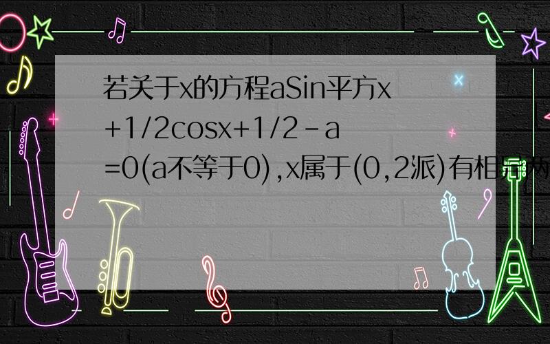 若关于x的方程aSin平方x+1/2cosx+1/2-a=0(a不等于0),x属于(0,2派)有相异两实根,求a的范围