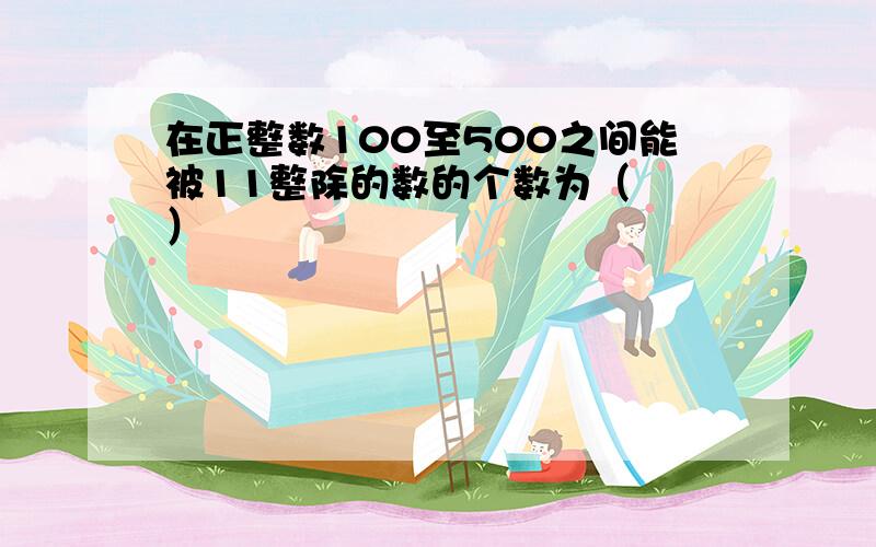 在正整数100至500之间能被11整除的数的个数为（　　）