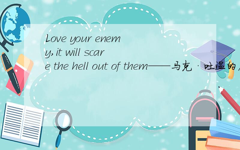 Love your enemy,it will scare the hell out of them——马克·吐温的名句