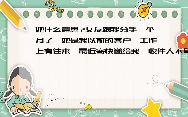 她什么意思?女友跟我分手一个月了,她是我以前的客户,工作上有往来,最近寄快递给我,收件人不写我名字,什么都没写,她是这么