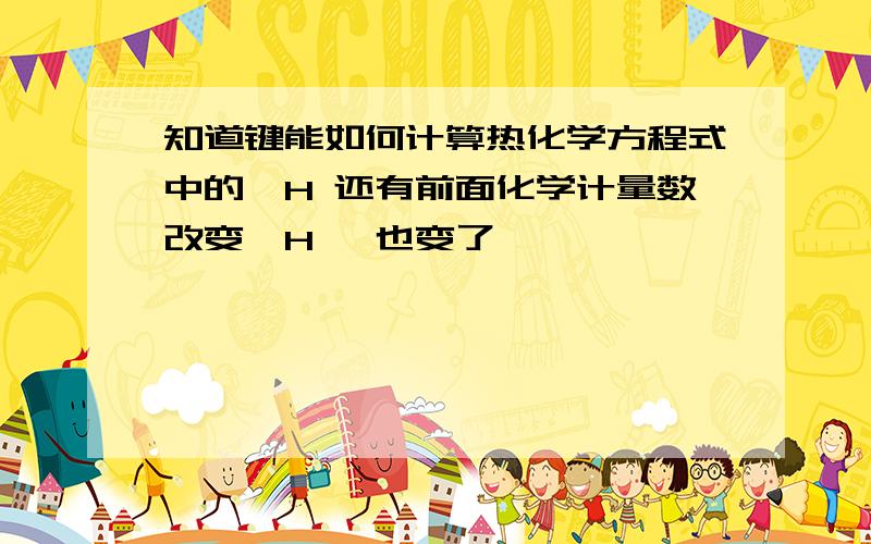 知道键能如何计算热化学方程式中的△H 还有前面化学计量数改变△H 咋也变了